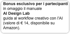 Bonus esclusivo per i partecipanti in omaggio il manuale AI Design Lab guida al workflow creativo con l'AI (valore di € 14, disponibile su Amazon).